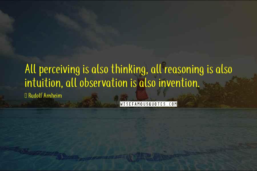 Rudolf Arnheim Quotes: All perceiving is also thinking, all reasoning is also intuition, all observation is also invention.