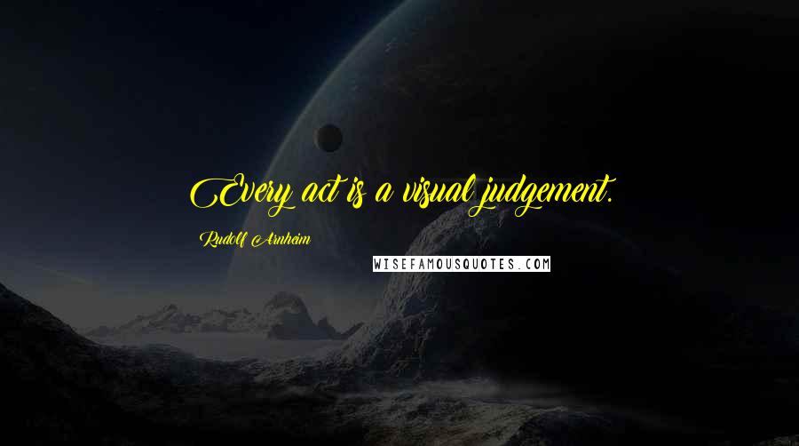 Rudolf Arnheim Quotes: Every act is a visual judgement.