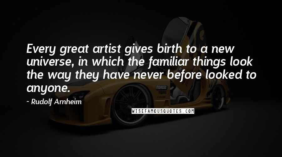 Rudolf Arnheim Quotes: Every great artist gives birth to a new universe, in which the familiar things look the way they have never before looked to anyone.