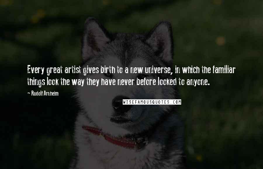 Rudolf Arnheim Quotes: Every great artist gives birth to a new universe, in which the familiar things look the way they have never before looked to anyone.