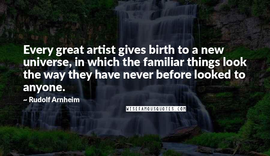 Rudolf Arnheim Quotes: Every great artist gives birth to a new universe, in which the familiar things look the way they have never before looked to anyone.