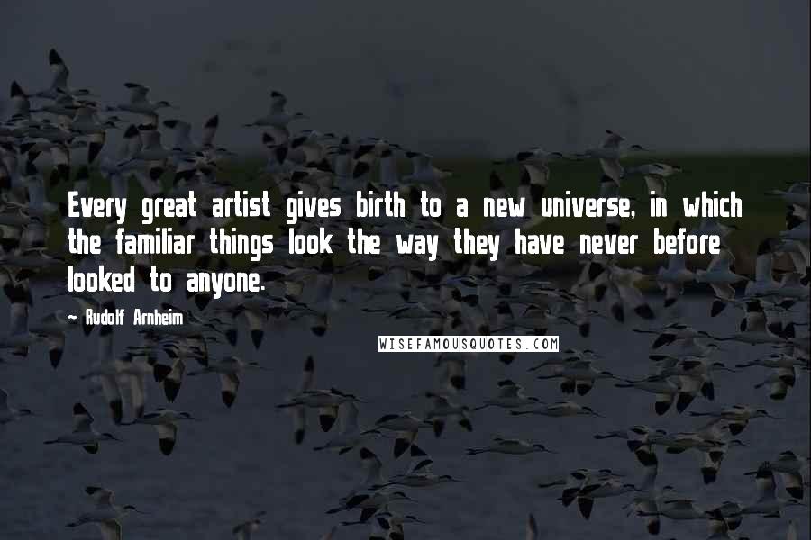 Rudolf Arnheim Quotes: Every great artist gives birth to a new universe, in which the familiar things look the way they have never before looked to anyone.