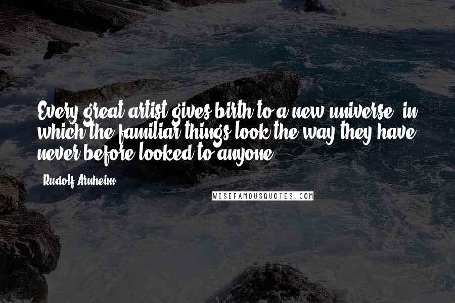 Rudolf Arnheim Quotes: Every great artist gives birth to a new universe, in which the familiar things look the way they have never before looked to anyone.