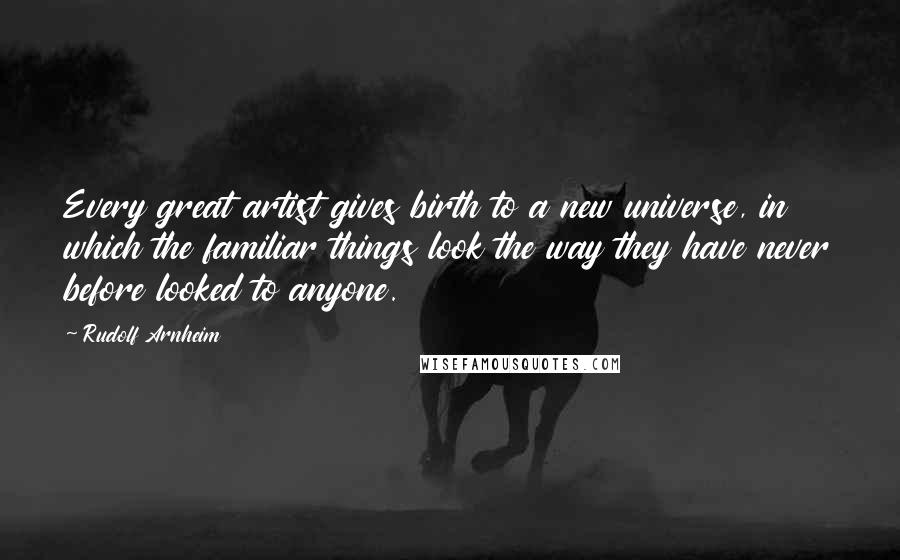 Rudolf Arnheim Quotes: Every great artist gives birth to a new universe, in which the familiar things look the way they have never before looked to anyone.