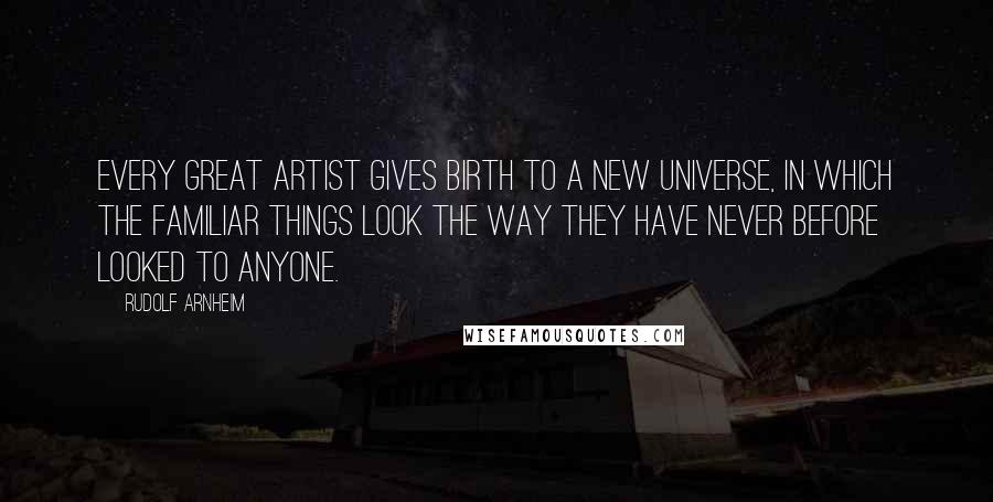 Rudolf Arnheim Quotes: Every great artist gives birth to a new universe, in which the familiar things look the way they have never before looked to anyone.