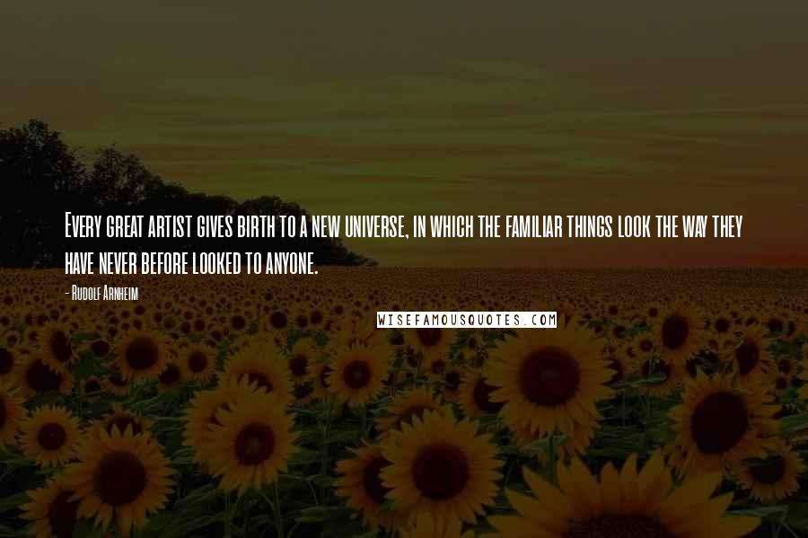 Rudolf Arnheim Quotes: Every great artist gives birth to a new universe, in which the familiar things look the way they have never before looked to anyone.