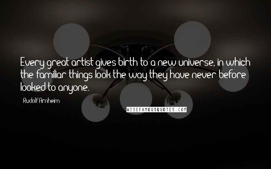 Rudolf Arnheim Quotes: Every great artist gives birth to a new universe, in which the familiar things look the way they have never before looked to anyone.