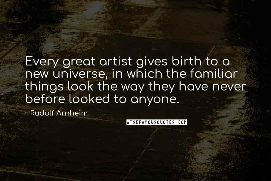 Rudolf Arnheim Quotes: Every great artist gives birth to a new universe, in which the familiar things look the way they have never before looked to anyone.