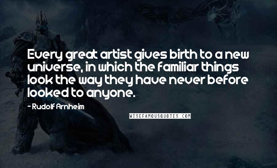 Rudolf Arnheim Quotes: Every great artist gives birth to a new universe, in which the familiar things look the way they have never before looked to anyone.