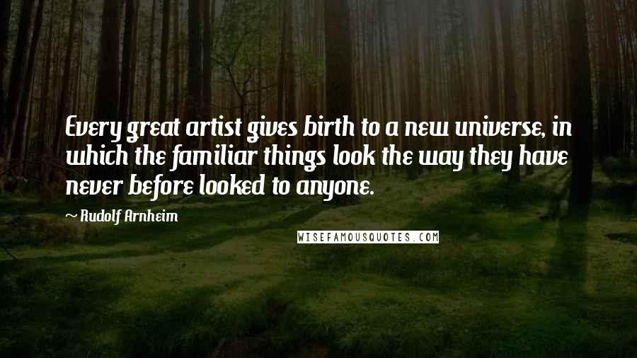 Rudolf Arnheim Quotes: Every great artist gives birth to a new universe, in which the familiar things look the way they have never before looked to anyone.