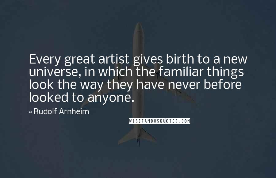 Rudolf Arnheim Quotes: Every great artist gives birth to a new universe, in which the familiar things look the way they have never before looked to anyone.