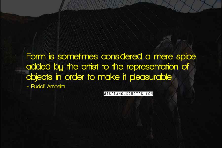 Rudolf Arnheim Quotes: Form is sometimes considered a mere spice added by the artist to the representation of objects in order to make it pleasurable.