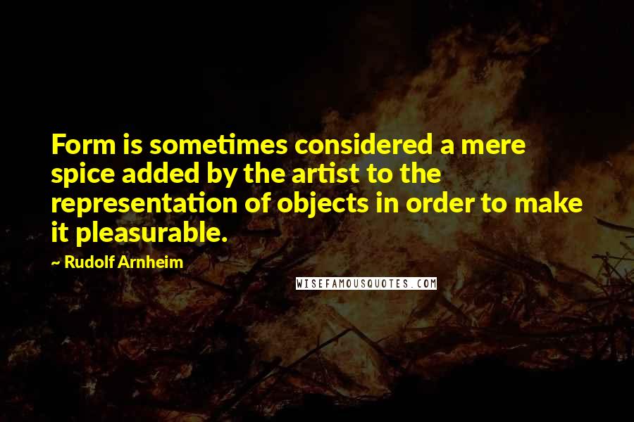 Rudolf Arnheim Quotes: Form is sometimes considered a mere spice added by the artist to the representation of objects in order to make it pleasurable.