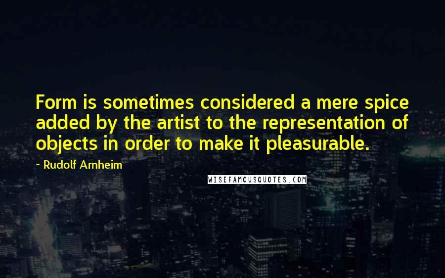 Rudolf Arnheim Quotes: Form is sometimes considered a mere spice added by the artist to the representation of objects in order to make it pleasurable.