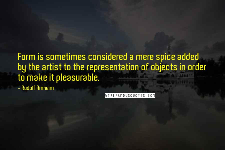 Rudolf Arnheim Quotes: Form is sometimes considered a mere spice added by the artist to the representation of objects in order to make it pleasurable.