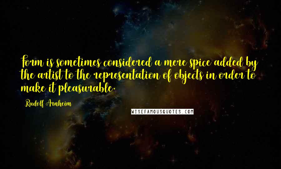Rudolf Arnheim Quotes: Form is sometimes considered a mere spice added by the artist to the representation of objects in order to make it pleasurable.