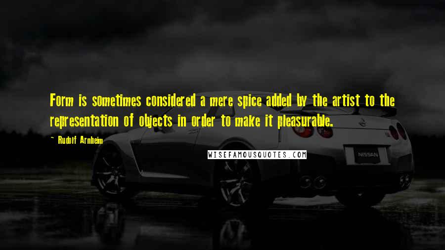 Rudolf Arnheim Quotes: Form is sometimes considered a mere spice added by the artist to the representation of objects in order to make it pleasurable.