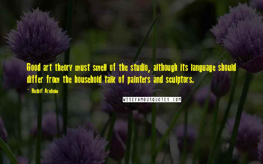 Rudolf Arnheim Quotes: Good art theory must smell of the studio, although its language should differ from the household talk of painters and sculptors.