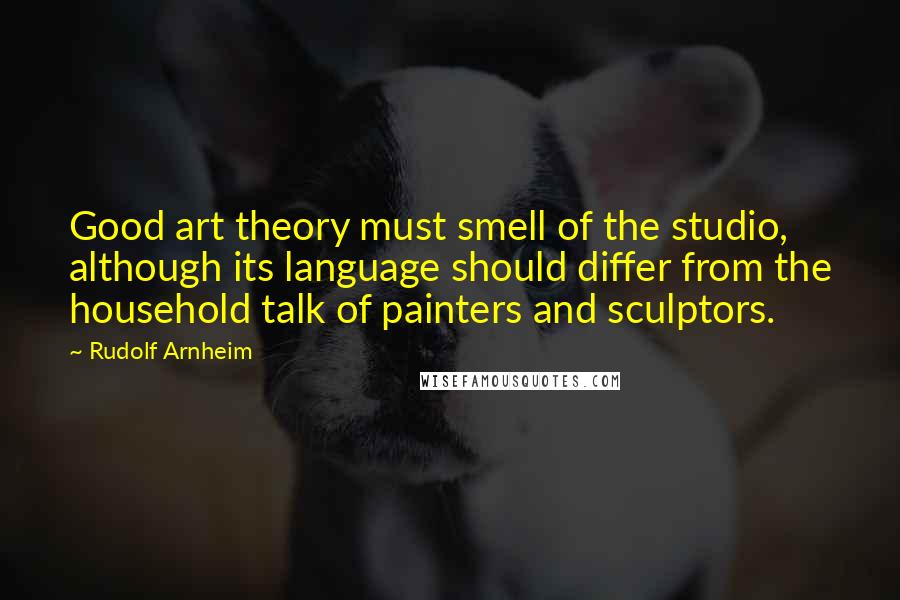 Rudolf Arnheim Quotes: Good art theory must smell of the studio, although its language should differ from the household talk of painters and sculptors.