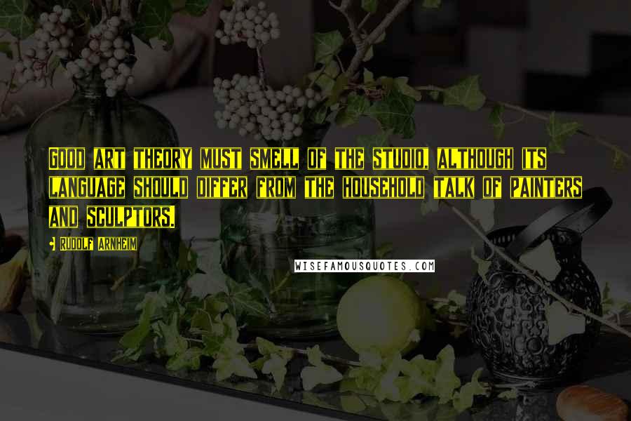 Rudolf Arnheim Quotes: Good art theory must smell of the studio, although its language should differ from the household talk of painters and sculptors.