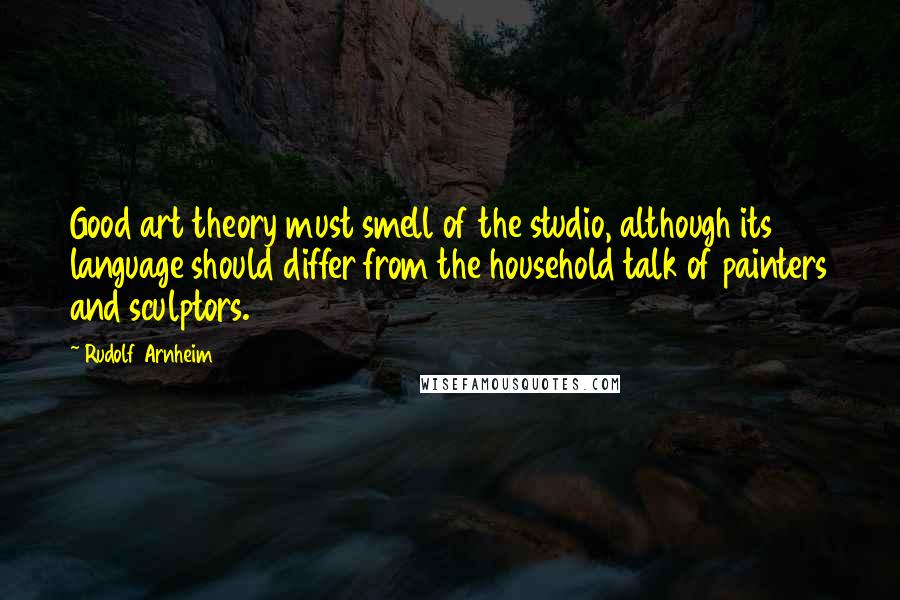 Rudolf Arnheim Quotes: Good art theory must smell of the studio, although its language should differ from the household talk of painters and sculptors.