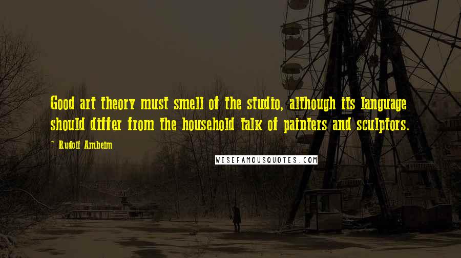 Rudolf Arnheim Quotes: Good art theory must smell of the studio, although its language should differ from the household talk of painters and sculptors.