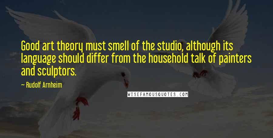 Rudolf Arnheim Quotes: Good art theory must smell of the studio, although its language should differ from the household talk of painters and sculptors.