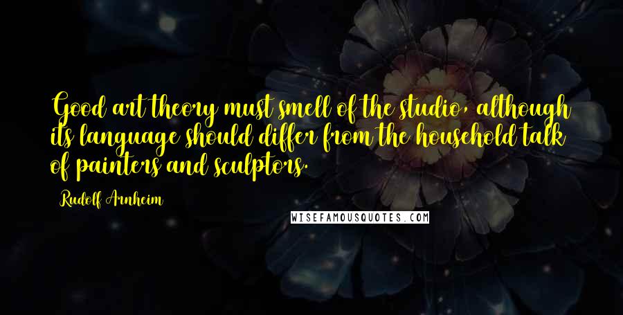 Rudolf Arnheim Quotes: Good art theory must smell of the studio, although its language should differ from the household talk of painters and sculptors.