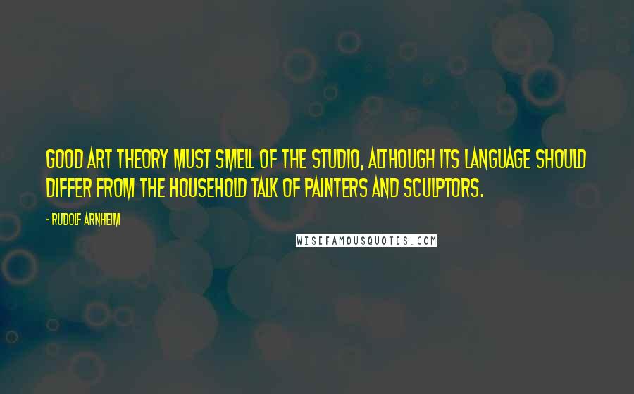 Rudolf Arnheim Quotes: Good art theory must smell of the studio, although its language should differ from the household talk of painters and sculptors.