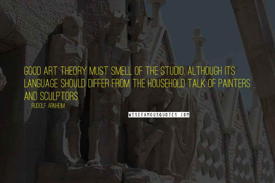 Rudolf Arnheim Quotes: Good art theory must smell of the studio, although its language should differ from the household talk of painters and sculptors.