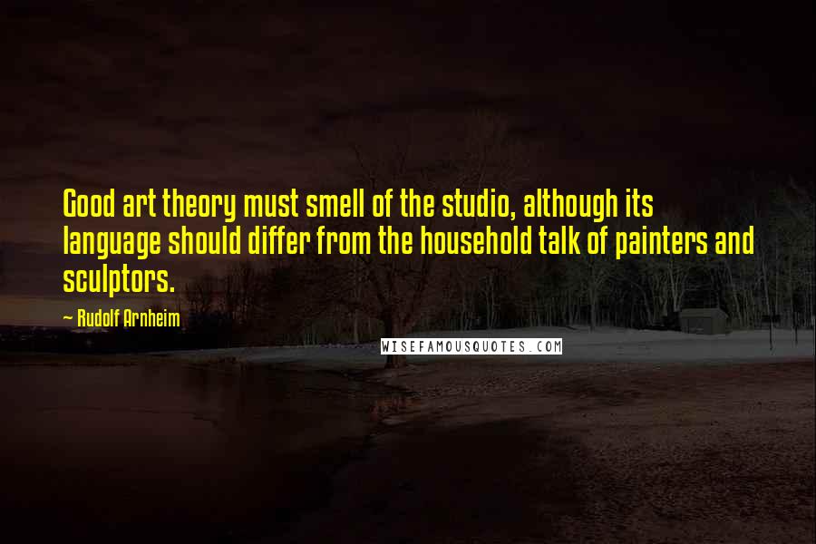Rudolf Arnheim Quotes: Good art theory must smell of the studio, although its language should differ from the household talk of painters and sculptors.