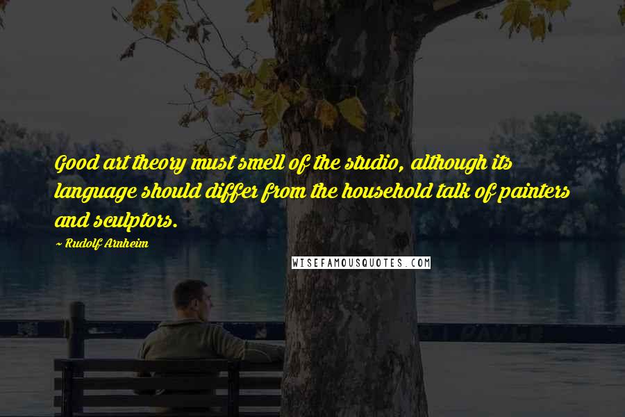 Rudolf Arnheim Quotes: Good art theory must smell of the studio, although its language should differ from the household talk of painters and sculptors.