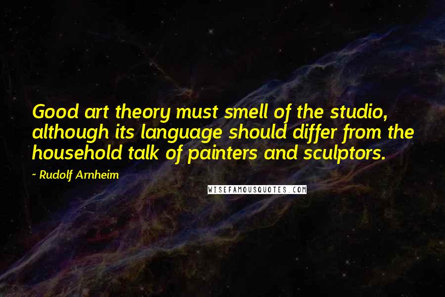 Rudolf Arnheim Quotes: Good art theory must smell of the studio, although its language should differ from the household talk of painters and sculptors.