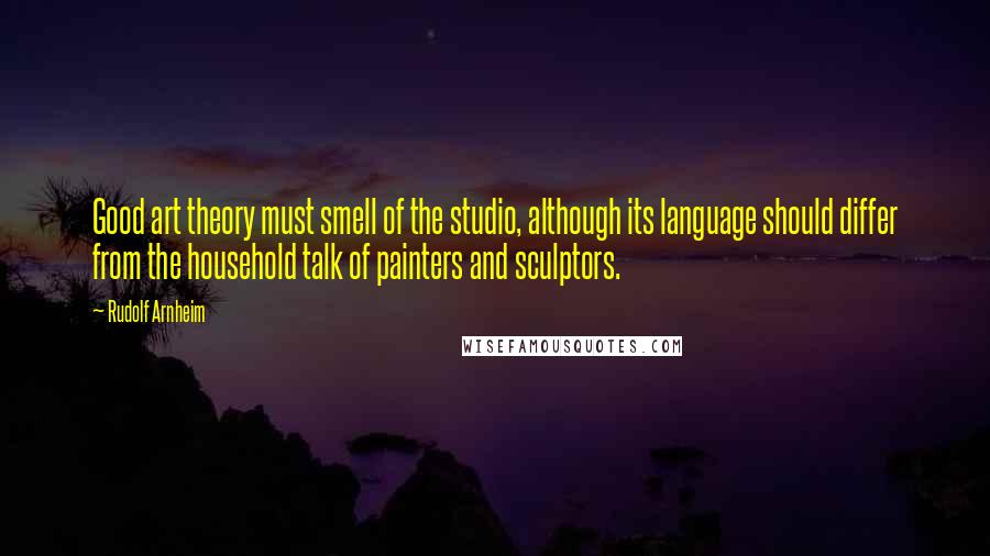 Rudolf Arnheim Quotes: Good art theory must smell of the studio, although its language should differ from the household talk of painters and sculptors.