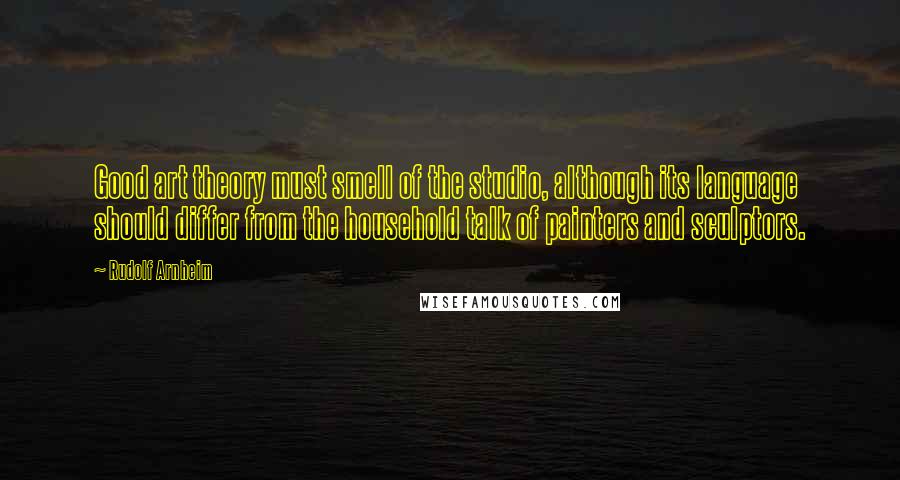 Rudolf Arnheim Quotes: Good art theory must smell of the studio, although its language should differ from the household talk of painters and sculptors.