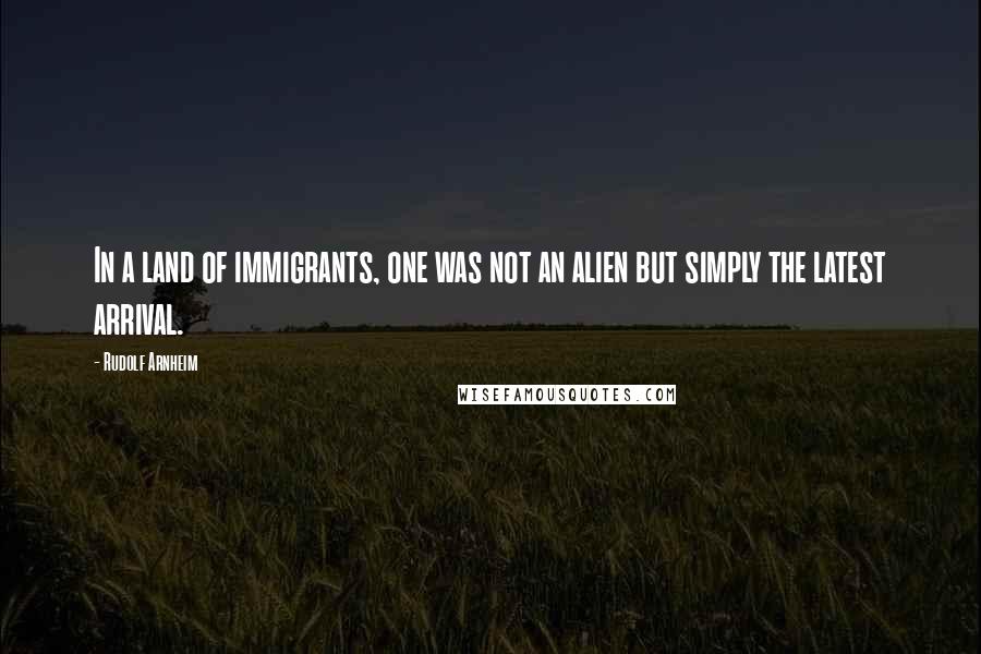 Rudolf Arnheim Quotes: In a land of immigrants, one was not an alien but simply the latest arrival.