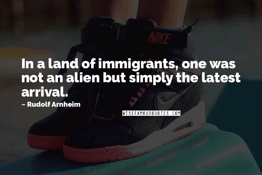 Rudolf Arnheim Quotes: In a land of immigrants, one was not an alien but simply the latest arrival.