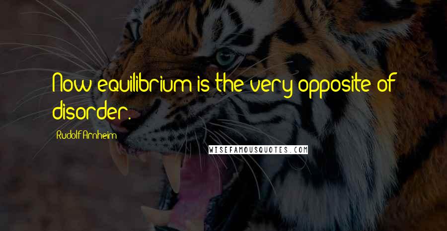 Rudolf Arnheim Quotes: Now equilibrium is the very opposite of disorder.