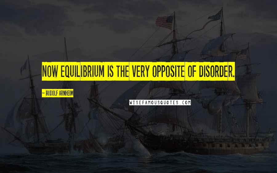 Rudolf Arnheim Quotes: Now equilibrium is the very opposite of disorder.