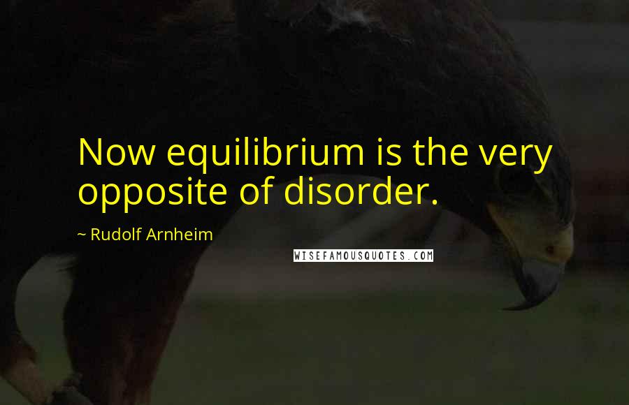 Rudolf Arnheim Quotes: Now equilibrium is the very opposite of disorder.