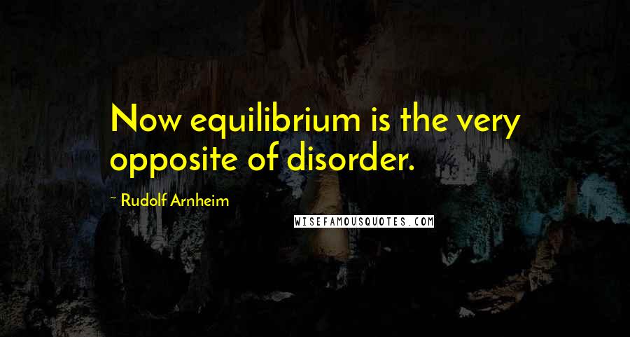 Rudolf Arnheim Quotes: Now equilibrium is the very opposite of disorder.