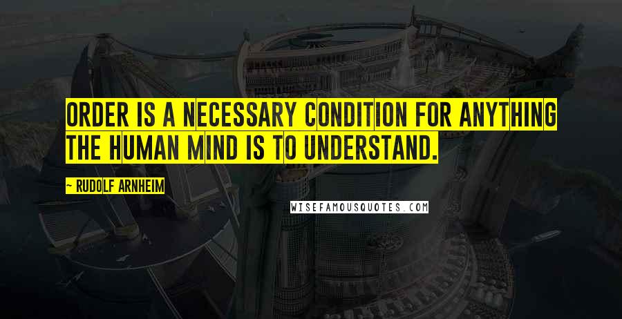 Rudolf Arnheim Quotes: Order is a necessary condition for anything the human mind is to understand.