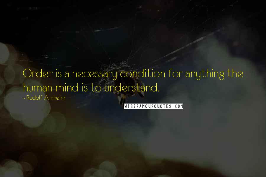 Rudolf Arnheim Quotes: Order is a necessary condition for anything the human mind is to understand.