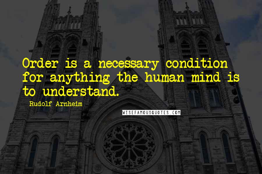 Rudolf Arnheim Quotes: Order is a necessary condition for anything the human mind is to understand.