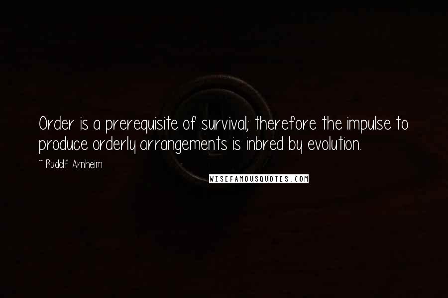 Rudolf Arnheim Quotes: Order is a prerequisite of survival; therefore the impulse to produce orderly arrangements is inbred by evolution.