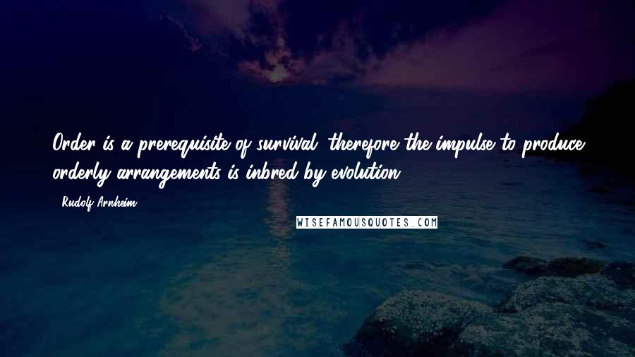 Rudolf Arnheim Quotes: Order is a prerequisite of survival; therefore the impulse to produce orderly arrangements is inbred by evolution.