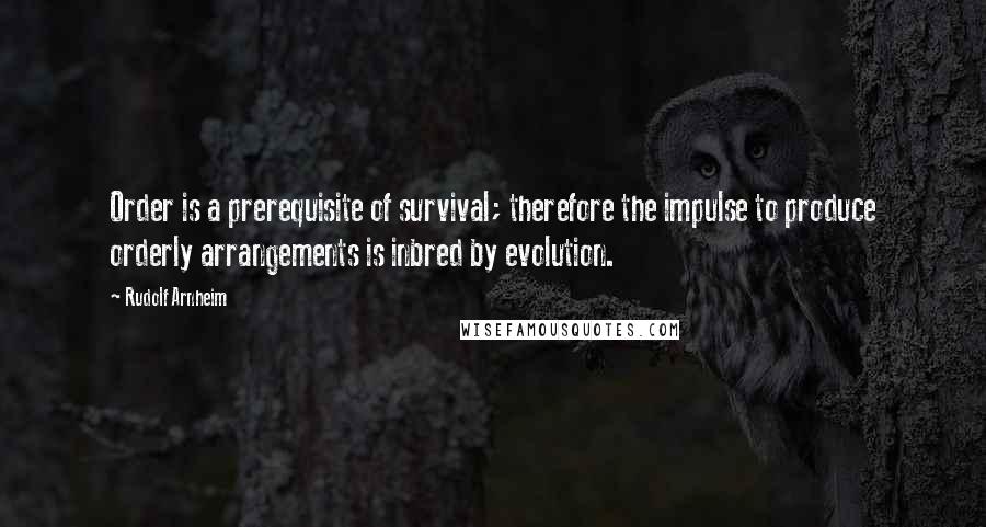Rudolf Arnheim Quotes: Order is a prerequisite of survival; therefore the impulse to produce orderly arrangements is inbred by evolution.