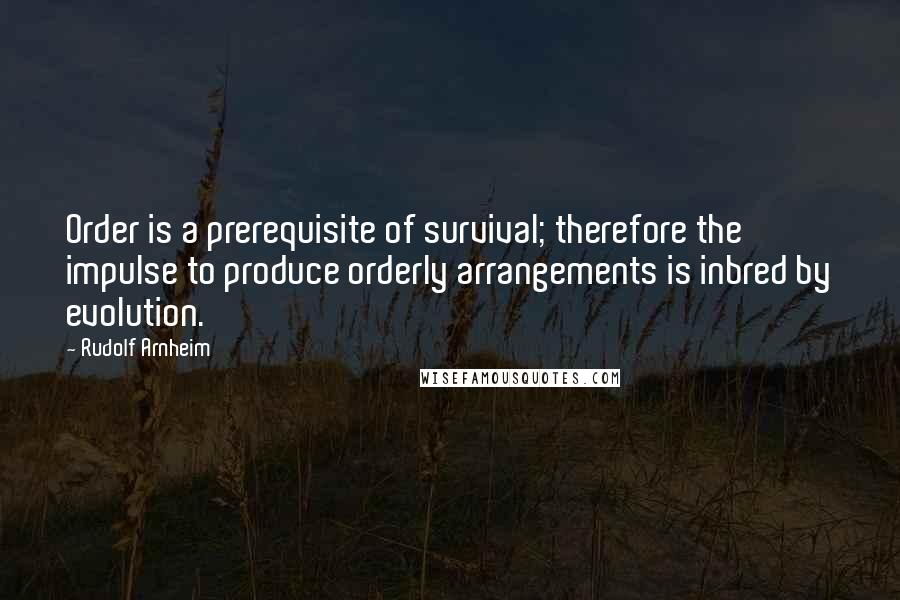 Rudolf Arnheim Quotes: Order is a prerequisite of survival; therefore the impulse to produce orderly arrangements is inbred by evolution.