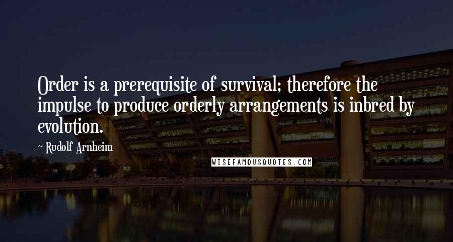 Rudolf Arnheim Quotes: Order is a prerequisite of survival; therefore the impulse to produce orderly arrangements is inbred by evolution.