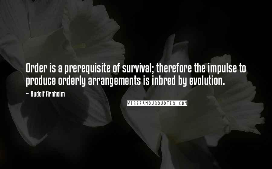 Rudolf Arnheim Quotes: Order is a prerequisite of survival; therefore the impulse to produce orderly arrangements is inbred by evolution.